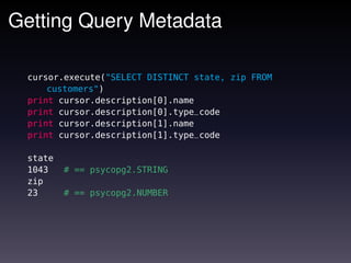 Getting Query Metadata

 cursor.execute("SELECT DISTINCT state, zip FROM
     customers")
 print cursor.description[0].name
 print cursor.description[0].type_code
 print cursor.description[1].name
 print cursor.description[1].type_code

 state
 1043    # == psycopg2.STRING
 zip
 23      # == psycopg2.NUMBER
 