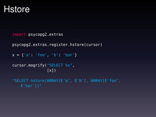 Hstore

 import psycopg2.extras

 psycopg2.extras.register_hstore(cursor)

 x = {'a': 'foo', 'b': 'bar'}

 cursor.mogrify("SELECT %s",
                [x])

 "SELECT hstore(ARRAY[E'a', E'b'], ARRAY[E'foo',
     E'bar'])"
 