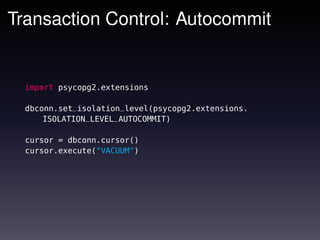 Transaction Control: Autocommit


  import psycopg2.extensions

  dbconn.set_isolation_level(psycopg2.extensions.
      ISOLATION_LEVEL_AUTOCOMMIT)

  cursor = dbconn.cursor()
  cursor.execute("VACUUM")
 