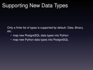 Supporting New Data Types



 Only a ﬁnite list of types is supported by default: Date, Binary,
 etc.
   • map new PostgreSQL data types into Python
   • map new Python data types into PostgreSQL
 