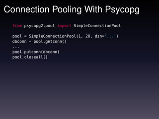 Connection Pooling With Psycopg
 from psycopg2.pool import SimpleConnectionPool

 pool = SimpleConnectionPool(1, 20, dsn='...')
 dbconn = pool.getconn()
 ...
 pool.putconn(dbconn)
 pool.closeall()
 
