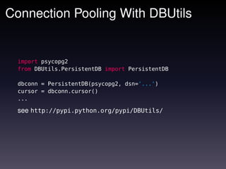 Connection Pooling With DBUtils


  import psycopg2
  from DBUtils.PersistentDB import PersistentDB

  dbconn = PersistentDB(psycopg2, dsn='...')
  cursor = dbconn.cursor()
  ...

  see http://pypi.python.org/pypi/DBUtils/
 
