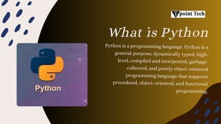 What is Python
Python is a programming language. Python is a
general-purpose, dynamically typed, high-
level, compiled and interpreted, garbage-
collected, and purely object-oriented
programming language that supports
procedural, object-oriented, and functional
programming.
 