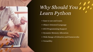 Ease to use and Learn
Why Should You
Learn Python
Object-Oriented Language
GUI Programming Support
Dynamic Memory Allocation
Wide Range of Libraries and Frameworks
Versatility
 