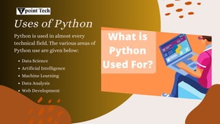Data Science
Uses of Python
Python is used in almost every
technical field. The various areas of
Python use are given below:
Artificial Intelligence
Machine Learning
Data Analysis
Web Development
 