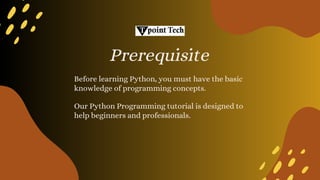 Before learning Python, you must have the basic
knowledge of programming concepts.
Prerequisite
Our Python Programming tutorial is designed to
help beginners and professionals.
 