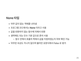 None타입
아무값이없는객체를나타냄
프로그램코드에서는None이라고 사용
값을반환하지않는함수에의해서반환
생략해도되는인수기본값으로흔히사용
함수안에서호출자쪽에서값을지정하였는지여부확인가능
아무런속성도지니지않으며불리언표현식에서False로평가
25
 