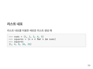 리스트내포
리스트내포를이용한새로운리스트생성예
>>> nums = [1, 2, 3, 4, 5]
>>> squares = [n * n for n in nums]
>>> squares
[1, 4, 9, 16, 25]
59
 