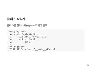 클래스장식자
클래스를정의하며registry 객체에등록
>>> @register
... class Foo(object):
... __clsid__ = "111-111"
... def bar(self):
... pass
...
>>> registry
{'111-111': <class '__main__.Foo'>}
69
 