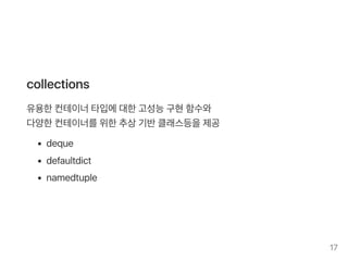 collections
유용한컨테이너타입에대한고성능구현함수와
다양한컨테이너를위한추상기반클래스등을제공
deque
defaultdict
namedtuple
17
 