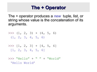 The + Operator
The + Operator
The + operator produces a new tuple, list, or
string whose value is the concatenation of its
arguments.
>>> (1, 2, 3) + (4, 5, 6)
(1, 2, 3, 4, 5, 6)
>>> [1, 2, 3] + [4, 5, 6]
[1, 2, 3, 4, 5, 6]
>>> “Hello” + “ ” + “World”
‘Hello World’
 