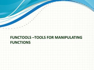 FUNCTOOLS –TOOLS FOR MANIPULATING
FUNCTIONS

 