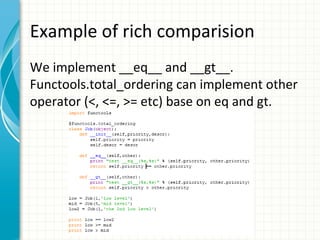 Example of rich comparision
We implement __eq__ and __gt__.
Functools.total_ordering can implement other
operator (<, <=, >= etc) base on eq and gt.

 