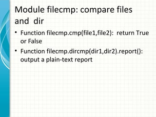 Module filecmp: compare files
and dir
• Function filecmp.cmp(file1,file2): return True
or False
• Function filecmp.dircmp(dir1,dir2).report():
output a plain-text report

 