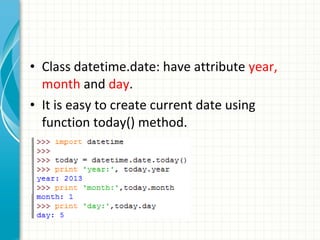 • Class datetime.date: have attribute year,
month and day.
• It is easy to create current date using
function today() method.

 