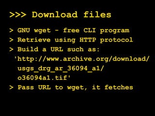 >>> Download files > GNU wget - free CLI program > Retrieve using HTTP protocol > Build a URL such as: 'http://www.archive.org/download/ usgs_drg_ar_36094_a1/ o36094a1.tif' > Pass URL to wget, it fetches 