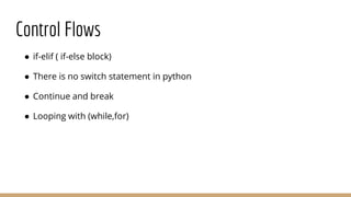 Control Flows
● if-elif ( if-else block)
● There is no switch statement in python
● Continue and break
● Looping with (while,for)
 