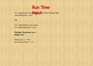 Run Time
Input
var= input('Enter your namen') # Return String Value
print('Welcome '+var)
OR
var= input("Enter your name
n") print("Welcome"+var)
Multiple Statements on a
Single Line
import sys; x = 'foo';
sys.stdout.write(x + 'n')
 