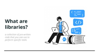 What are
libraries?
a collection of pre-written
code that you can use to
perform specific tasks
 