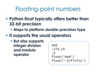 Floating-point numbers
 Python float typically offers better than
32-bit precision
 Maps to platform double-precision type
 It supports the usual operators
 But also supports
integer division
and modulo
operator
3e8
-273.15
.5
float('NaN')
float('-Infinity')
 