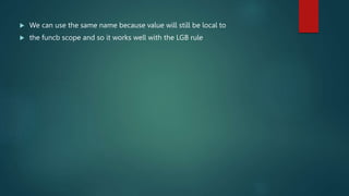  We can use the same name because value will still be local to
 the funcb scope and so it works well with the LGB rule
 
