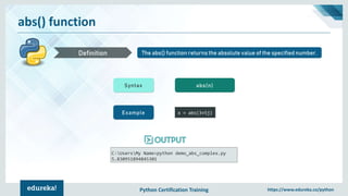 Python Certification Training https://www.edureka.co/python
abs() function
The abs() function returns the absolute value of the specified number.Definition
Syntax abs(n)
Example x = abs(3+5j)
C:UsersMy Name>python demo_abs_complex.py
5.830951894845301
 