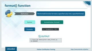 Python Certification Training https://www.edureka.co/python
format() function
The format() function formats a specified value into a specified format.Definition
Syntax format(value, format)
Example x = format(0.5, '%')
C:UsersMy Name>python demo_format.py
50.000000%
 