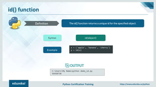 Python Certification Training https://www.edureka.co/python
id() function
The id() function returns a unique id for the specified object.Definition
Syntax id(object)
Example
x = ('apple', 'banana', 'cherry')
y = id(x)
C:UsersMy Name>python demo_id.py
56450738
 