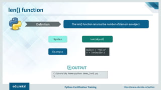 Python Certification Training https://www.edureka.co/python
len() function
The len() function returns the number of items in an object.Definition
Syntax len(object)
Example
mylist = "Hello"
x = len(mylist)
C:UsersMy Name>python demo_len2.py
5
 