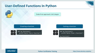 Python Certification Training https://www.edureka.co/python
User-Defined Functions In Python
Code first approach, let’s begin
def my_function():
print("Hello from a function")
Creating a function
def my_function():
print("Hello from a function")
my_function()
Calling a function
 