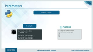 Python Certification Training https://www.edureka.co/python
Parameters
Return values
def my_function(x):
return 5 * x
print(my_function(3))
print(my_function(5))
print(my_function(9))
Example
C:UsersMy Name>python
demo_function_return.py
15
25
45
 