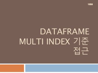 DATAFRAME
MULTI INDEX 기준
접근
1038
 