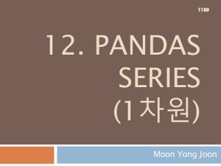 12. PANDAS
SERIES
(1차원)
Moon Yong Joon
1189
 