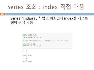 Series 조회 : index 직접 대응
Series의 ndarray 처럼 조회조건에 index를 리스트
넣어 검색 가능
1217
 