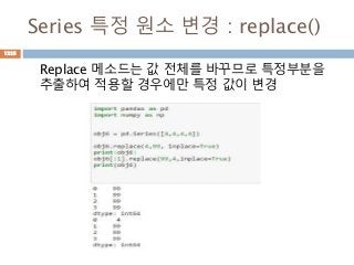 Series 특정 원소 변경 : replace()
Replace 메소드는 값 전체를 바꾸므로 특정부분을
추출하여 적용할 경우에만 특정 값이 변경
1225
 
