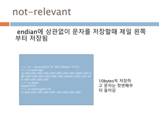 Ndarray 타입과 매칭2
타입 매칭
Ndarray 타입 타입 코드 설명
complex256 c32 128비트 부동소수점 2개를 가지는 복소수
bool ? True, False 값을 저장하는 불리언 형
object O 파이썬 객체형
string_ S 고정길이 문자열형-각 글자는 1바이트
unicode_ U 고정길이 유니코드
.
143
 
