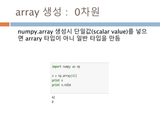 생성함수 : 2
Ndarray를 생성하는 함수
함수 설명
zeros_like
ones_like와 같지만 0dmfh codnsek
empty
메모리를 할당하지만 초기화가 없음
empty_like
메모리를 할당하지만 초기화가 없음
eye
n*n 단위행렬 생성하고 대각선으로 1을 표시하고 나머지는 0
identity
n*n 단위행렬 생성
linspace
시작과 종료 그리고 총갯수 생성을 주면 ndarray로 생성
40
 