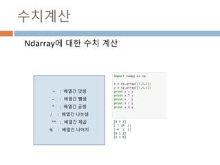 배열 사칙연산
배열 연산을 위해 loop를 별도로 만들 필요가 없다.
모두 요소에 맞게 연산 처리
Ndarray 타입은 할당
시 기본 주소를 가져
가므로 별도로 생성
시에는 copy()메소드
로 만들어야 함
70
 