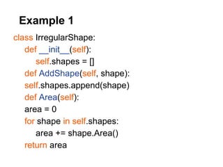 Example 1
class IrregularShape:
   def __init__(self):
      self.shapes = []
   def AddShape(self, shape):
   self.shapes.append(shape)
   def Area(self):
   area = 0
   for shape in self.shapes:
      area += shape.Area()
   return area
 