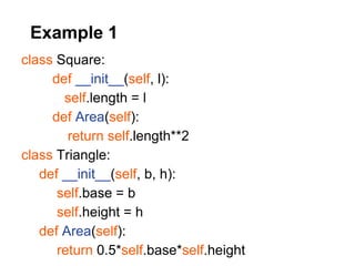 Example 1
class Square:
     def __init__(self, l):
       self.length = l
     def Area(self):
        return self.length**2
class Triangle:
   def __init__(self, b, h):
      self.base = b
      self.height = h
   def Area(self):
      return 0.5*self.base*self.height
 