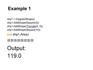 Example 1

shp1 = IrregularShape()
shp1.AddShape(Square(3))
shp1.AddShape(Triangle(4, 5))
shp1.AddShape(Square(10))
print shp1.Area()

========
Output:
119.0
 