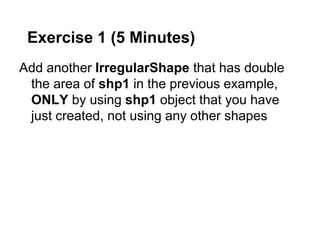 Exercise 1 (5 Minutes)
Add another IrregularShape that has double
 the area of shp1 in the previous example,
 ONLY by using shp1 object that you have
 just created, not using any other shapes
 