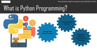 What is Python Programming?
Simple And
Easy To Learn
Free And Open
Source
Supports
Different
Programming
Paradigm
www.edureka.co/python-programming-certification-training
 