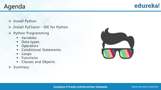 www.edureka.co/pythonEDUREKA PYTHON CERTIFICATION TRAINING
➢ Install Python
➢ Install PyCharm - IDE for Python
➢ Python Programming
▪ Variables
▪ Data types
▪ Operators
▪ Conditional Statements
▪ Loops
▪ Functions
▪ Classes and Objects
➢ Summary
Agenda
 