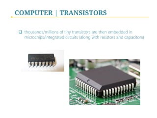COMPUTER | TRANSISTORS
q  thousands/millions of tiny transistors are then embedded in
microchips/integrated circuits (along with resistors and capacitors)
 
