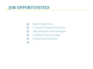 q  Basic Programmers
q  Computer Software Engineers
q  Web designers and Developers
q  Computer System Analyst
q  Freelancing Consultant
q  . . .
JOB OPPORTUNITIES
 