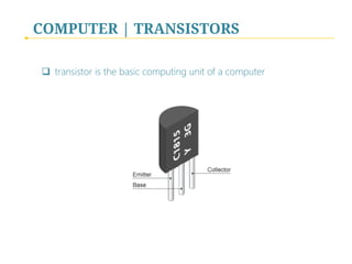 COMPUTER | TRANSISTORS
q  transistor is the basic computing unit of a computer
 