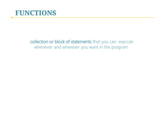 FUNCTIONS

collection or block of statements that you can execute
whenever and wherever you want in the program

 