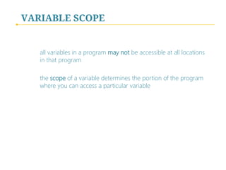 VARIABLE SCOPE

all variables in a program may not be accessible at all locations
in that program
the scope of a variable determines the portion of the program
where you can access a particular variable

 