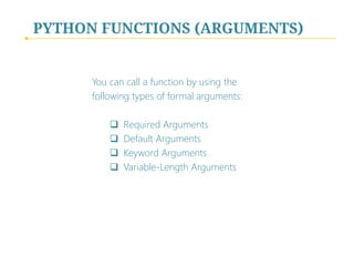 PYTHON FUNCTIONS (ARGUMENTS)

You can call a function by using the
following types of formal arguments:





Required Arguments
Default Arguments
Keyword Arguments
Variable-Length Arguments

 
